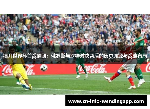 揭开世界杯首战谜团：俄罗斯与沙特对决背后的历史渊源与战略布局