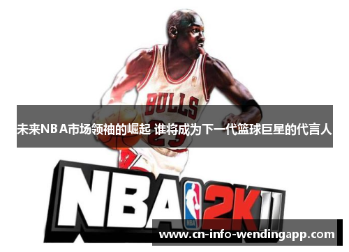 未来NBA市场领袖的崛起 谁将成为下一代篮球巨星的代言人