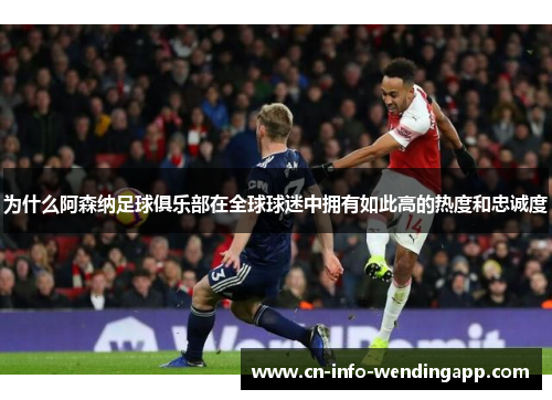 为什么阿森纳足球俱乐部在全球球迷中拥有如此高的热度和忠诚度