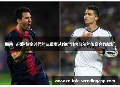 梅西与巴萨黄金时代的三重奏从哈维到内马尔的传奇合作解析