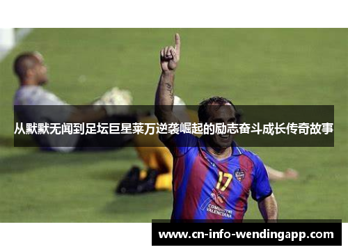 从默默无闻到足坛巨星莱万逆袭崛起的励志奋斗成长传奇故事