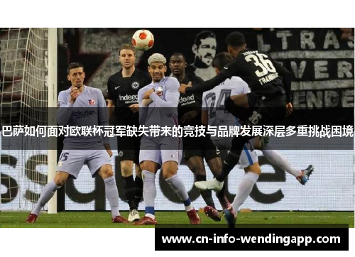 巴萨如何面对欧联杯冠军缺失带来的竞技与品牌发展深层多重挑战困境