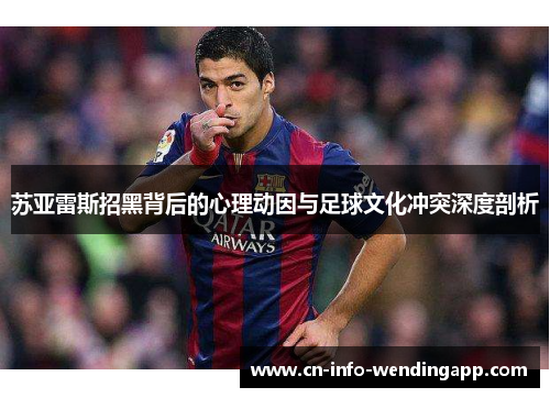 苏亚雷斯招黑背后的心理动因与足球文化冲突深度剖析