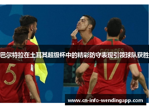 巴尔特拉在土耳其超级杯中的精彩防守表现引领球队获胜