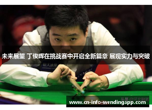 未来展望 丁俊晖在挑战赛中开启全新篇章 展现实力与突破