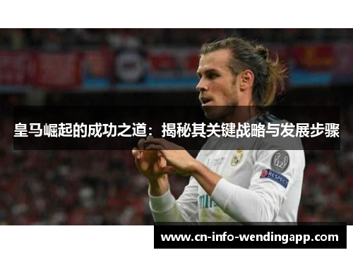 皇马崛起的成功之道：揭秘其关键战略与发展步骤