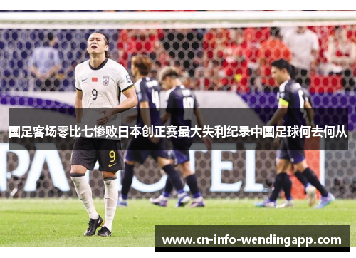 国足客场零比七惨败日本创正赛最大失利纪录中国足球何去何从