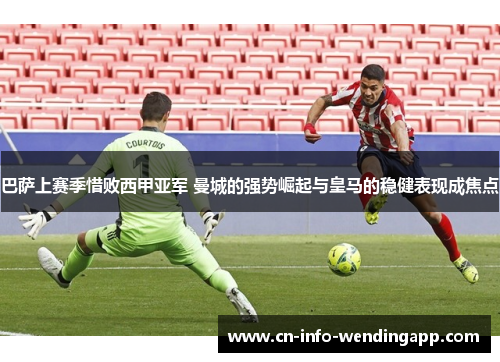 巴萨上赛季惜败西甲亚军 曼城的强势崛起与皇马的稳健表现成焦点